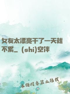 女友太漂亮干了一天就不累