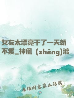女友太漂亮干了一天就不累