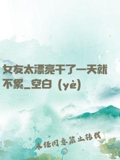 女友太漂亮干了一天就不累