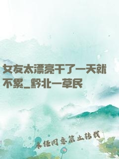女友太漂亮干了一天就不累