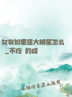 女友如果是大明星怎么辦