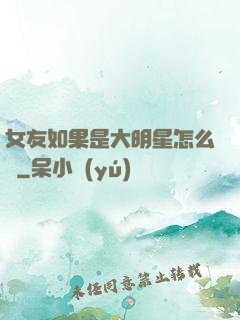 女友如果是大明星怎么辦