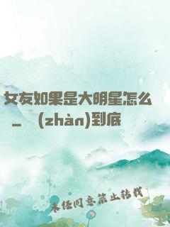 女友如果是大明星怎么辦
