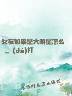 女友如果是大明星怎么辦