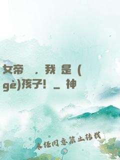 女帝別鬧，我還是個(gè)孩子！