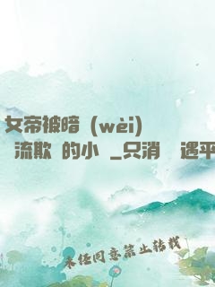 女帝被暗衛(wèi)輪流欺負的小說