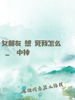 女朋友總想殺死我怎么辦