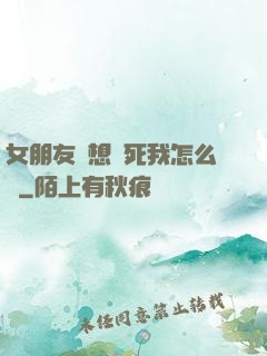 女朋友總想殺死我怎么辦