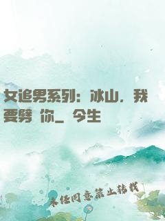 女追男系列：冰山，我要劈開你