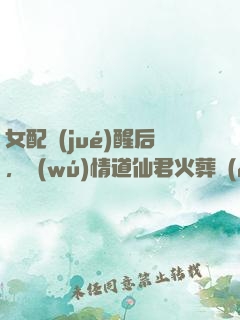 女配覺(jué)醒后，無(wú)情道仙君火葬場(chǎng)了