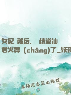 女配覺醒后，無情道仙君火葬場(chǎng)了