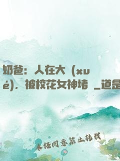 奶爸：人在大學(xué)，被?；ㄅ穸麻T