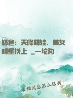 奶爸：天降萌娃，美女明星找上門
