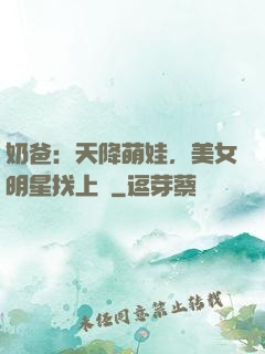 奶爸：天降萌娃，美女明星找上門