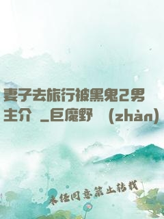 妻子去旅行被黑鬼2男主介紹