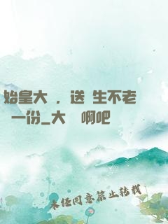 始皇大壽，送長生不老藥一份