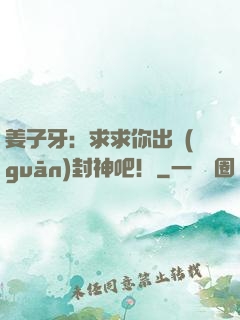 姜子牙：求求你出關(guān)封神吧！
