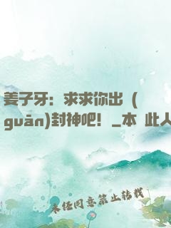 姜子牙：求求你出關(guān)封神吧！
