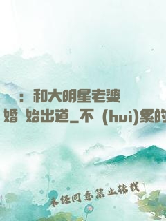 娛樂：和大明星老婆離婚開始出道