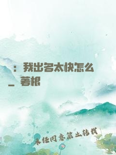娛樂：我出名太快怎么辦