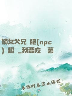 嫡女父兄開胞(npc)筆趣閣