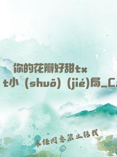 寶貝你的花瓣好甜txt小說(shuō)結(jié)局