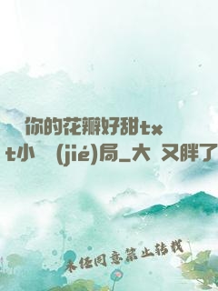 寶貝你的花瓣好甜txt小說結(jié)局