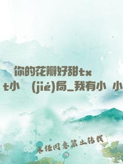 寶貝你的花瓣好甜txt小說結(jié)局