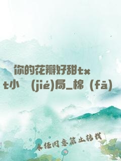 寶貝你的花瓣好甜txt小說結(jié)局