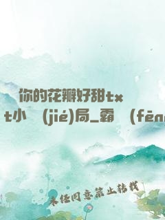 寶貝你的花瓣好甜txt小說結(jié)局