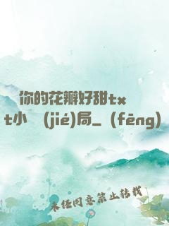 寶貝你的花瓣好甜txt小說結(jié)局