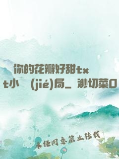 寶貝你的花瓣好甜txt小說結(jié)局