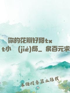 寶貝你的花瓣好甜txt小說結(jié)局