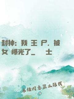 封神：我紂王趕尸，被女媧曝光了