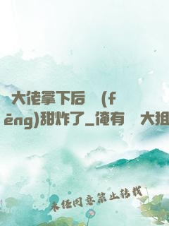 將大佬拿下后畫風(fēng)甜炸了