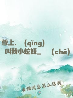 尊上，請(qǐng)別叫我小蛇妖