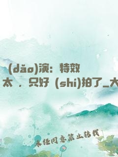 導(dǎo)演：特效太貴，只好實(shí)拍了