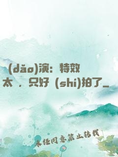 導(dǎo)演：特效太貴，只好實(shí)拍了