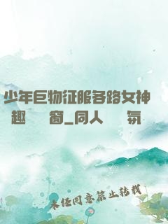 少年巨物征服各路女神筆趣閣無彈窗