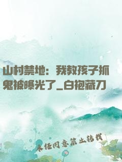 山村禁地：我教孩子抓鬼被曝光了