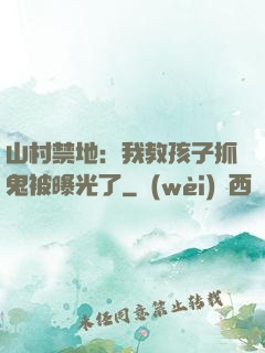 山村禁地：我教孩子抓鬼被曝光了