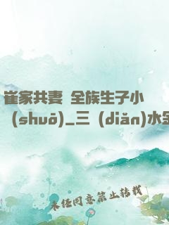 崔家共妻給全族生子小說(shuō)