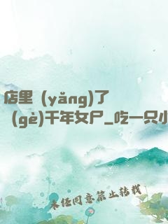 店里養(yǎng)了個(gè)千年女尸