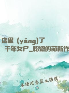 店里養(yǎng)了個千年女尸