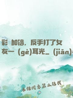 彩禮加倍，反手打了女友一個(gè)耳光