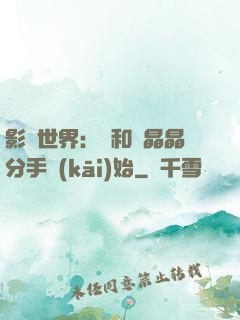 影視世界：從和喬晶晶分手開(kāi)始