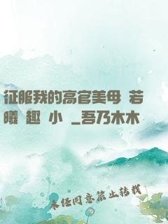 征服我的高官美母張若曦筆趣閣小說