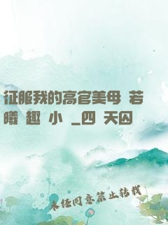 征服我的高官美母張若曦筆趣閣小說