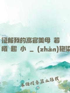征服我的高官美母張若曦筆趣閣小說