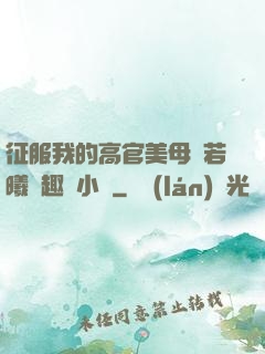 征服我的高官美母張若曦筆趣閣小說